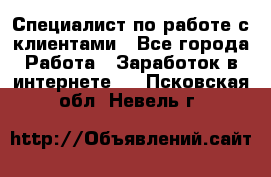 Специалист по работе с клиентами - Все города Работа » Заработок в интернете   . Псковская обл.,Невель г.